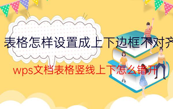 表格怎样设置成上下边框不对齐 wps文档表格竖线上下怎么错开？